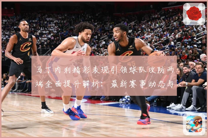 马丁内利精彩表现引领球队攻防两端全面提升解析：最新赛事动态与深度分析
