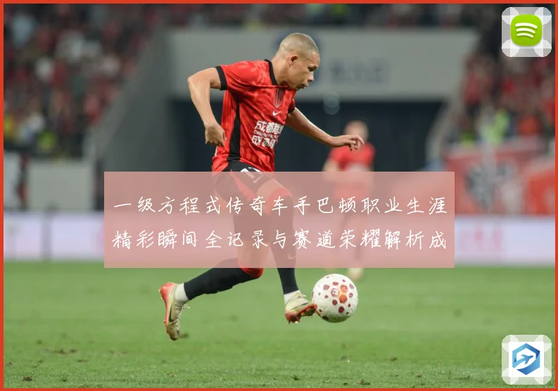 一级方程式传奇车手巴顿职业生涯精彩瞬间全记录与赛道荣耀解析成长观察：最新赛事动态与深度分析