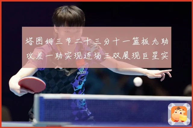 塔图姆三节二十三分十一篮板九助攻差一助实现连场三双展现巨星实赛场复盘：最新赛事动态与深度分析