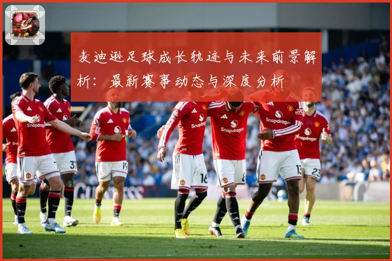 麦迪逊足球成长轨迹与未来前景解析：最新赛事动态与深度分析