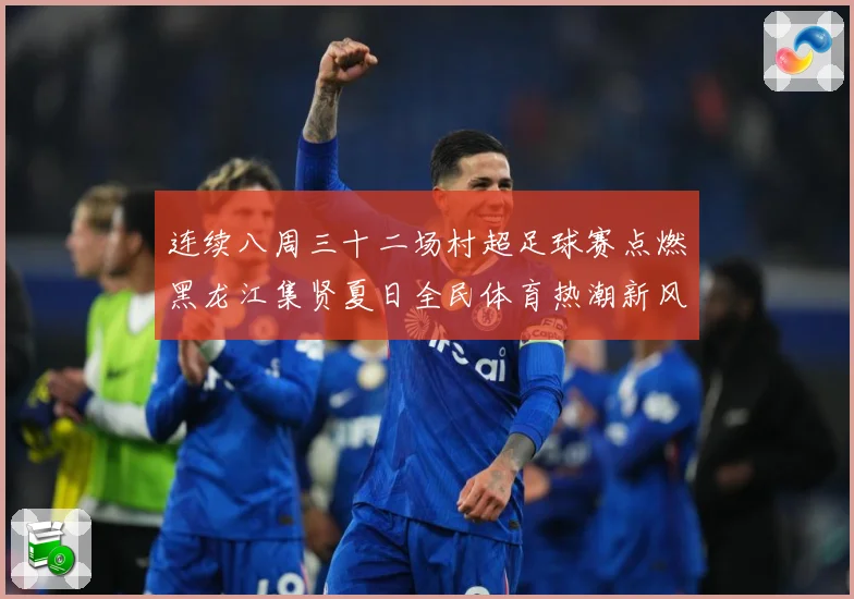 连续八周三十二场村超足球赛点燃黑龙江集贤夏日全民体育热潮新风战术观察：最新赛事动态与深度分析