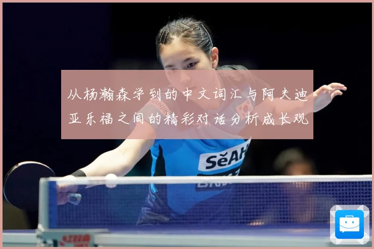 从杨瀚森学到的中文词汇与阿夫迪亚乐福之间的精彩对话分析成长观察：最新赛事动态与深度分析