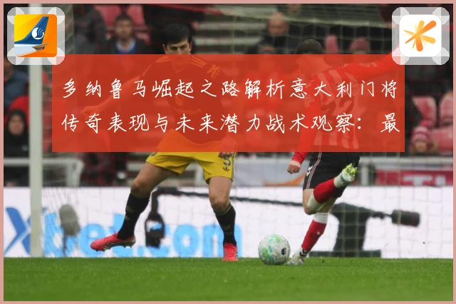 多纳鲁马崛起之路解析意大利门将传奇表现与未来潜力战术观察：最新赛事动态与深度分析