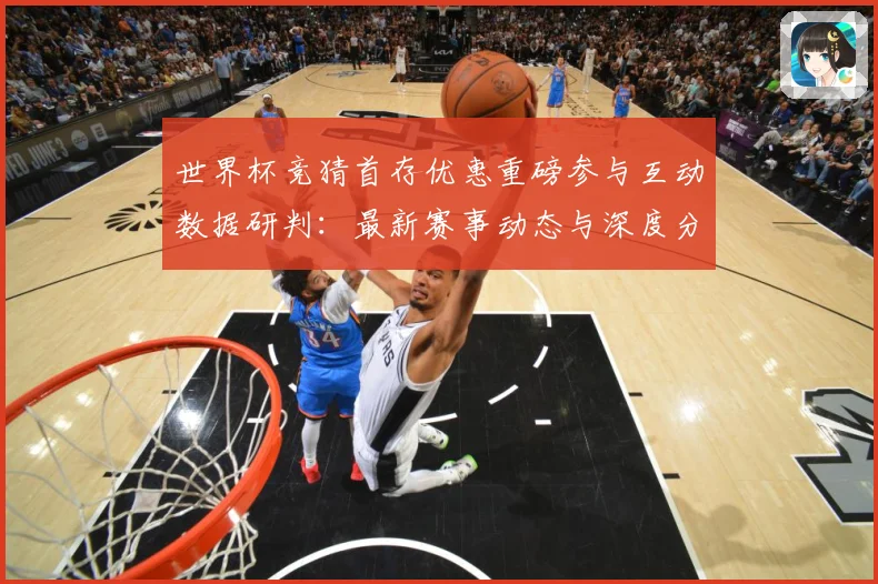 世界杯竞猜首存优惠重磅参与互动数据研判：最新赛事动态与深度分析