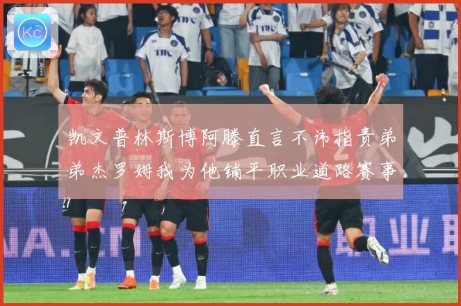 凯文普林斯博阿滕直言不讳指责弟弟杰罗姆我为他铺平职业道路赛事前瞻：最新赛事动态与深度分析