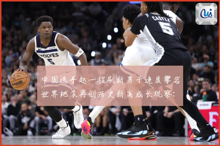 中国选手赵一程刷新男子速度攀岩世界纪录再创历史新高成长观察：最新赛事动态与深度分析