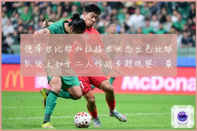 德泽尔比称加拉格尔状态出色让球队场上如十二人作战专题观察：最新赛事动态与深度分析