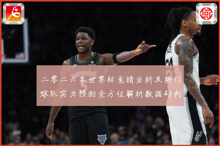 二零二六年世界杯竞猜分析及热门球队实力预测全方位解析数据研判：最新赛事动态与深度分析