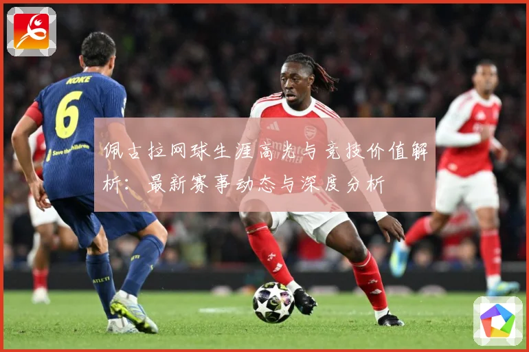 佩古拉网球生涯高光与竞技价值解析：最新赛事动态与深度分析