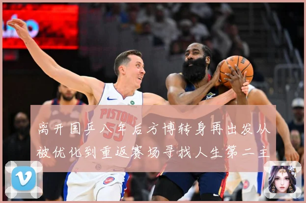 离开国乒八年后方博转身再出发从被优化到重返赛场寻找人生第二主赛场解读：最新赛事动态与深度分析