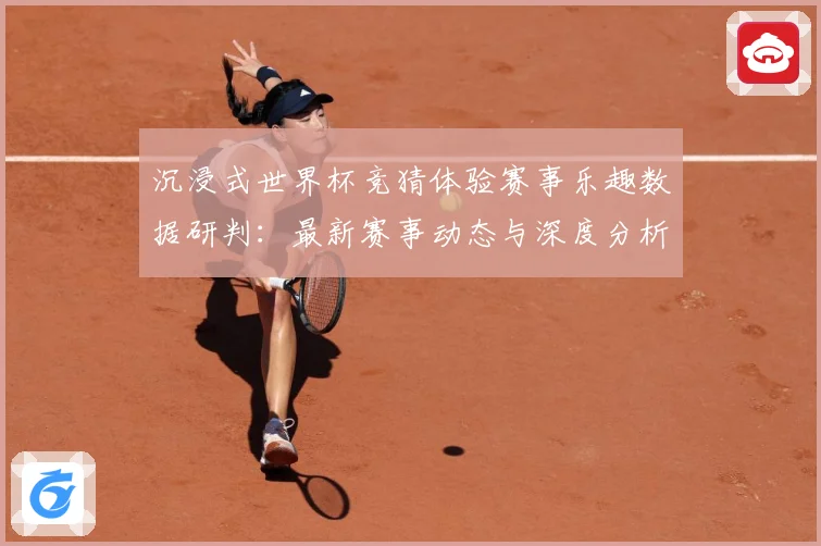 沉浸式世界杯竞猜体验赛事乐趣数据研判：最新赛事动态与深度分析