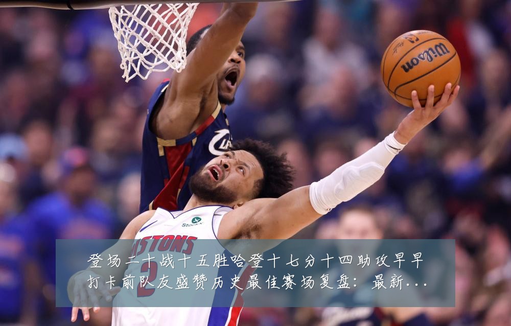 登场二十战十五胜哈登十七分十四助攻早早打卡前队友盛赞历史最佳赛场复盘：最新赛事动态与深度分析