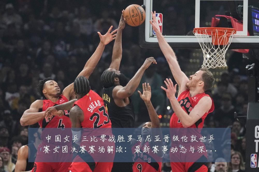中国女乒三比零战胜罗马尼亚晋级伦敦世乒赛女团决赛赛场解读：最新赛事动态与深度分析
