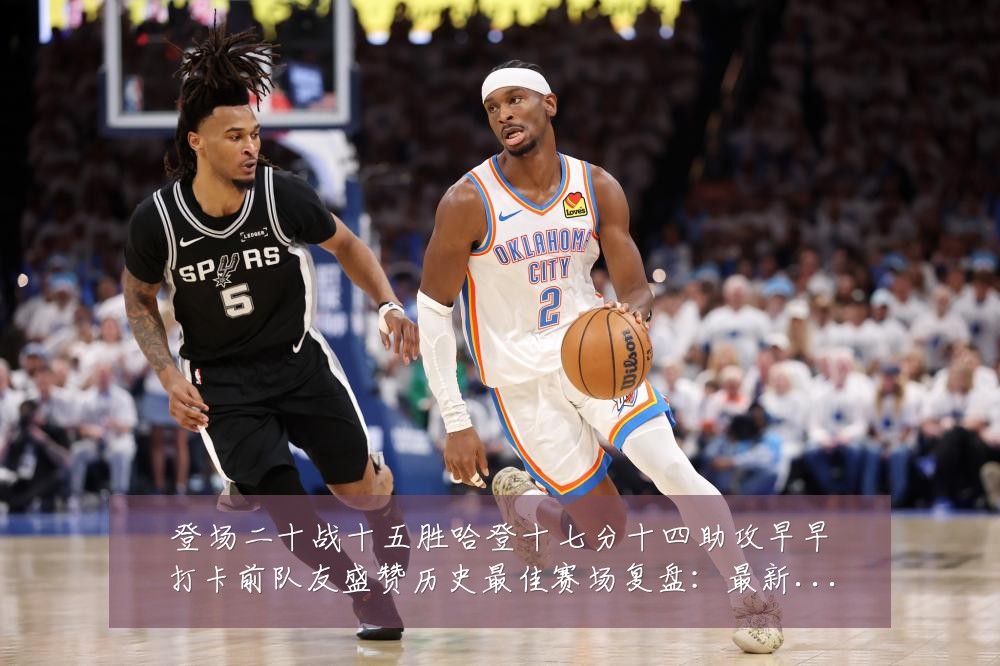 登场二十战十五胜哈登十七分十四助攻早早打卡前队友盛赞历史最佳赛场复盘:最新赛事动态与深度分析