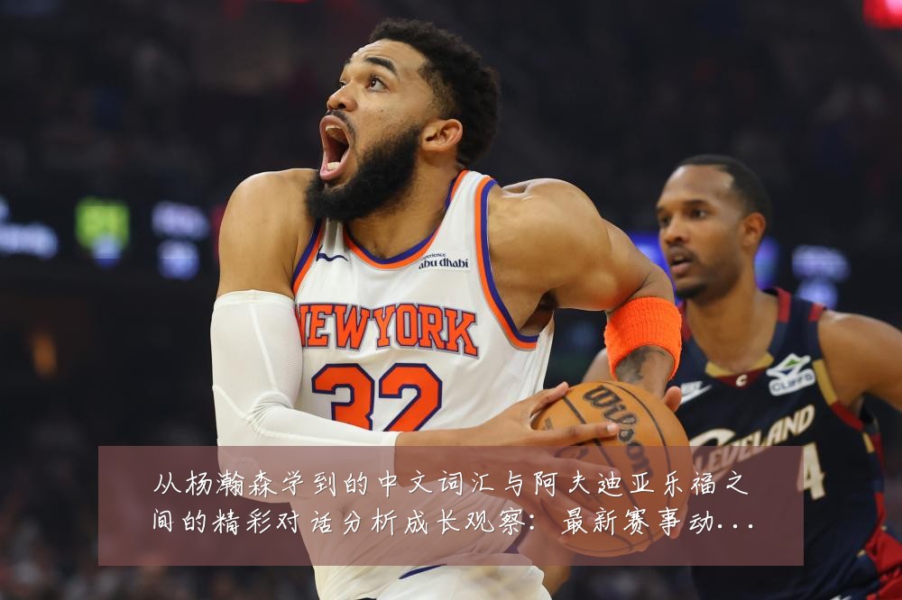 从杨瀚森学到的中文词汇与阿夫迪亚乐福之间的精彩对话分析成长观察：最新赛事动态与深度分析