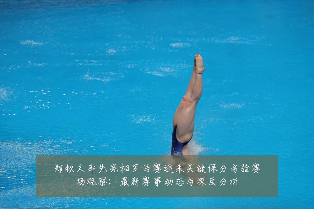郑钦文率先亮相罗马赛迎来关键保分考验赛场观察:最新赛事动态与深度分析