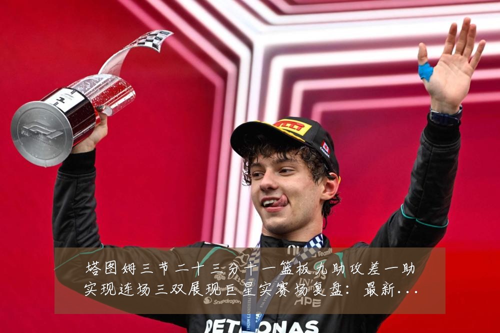 塔图姆三节二十三分十一篮板九助攻差一助实现连场三双展现巨星实赛场复盘:最新赛事动态与深度分析