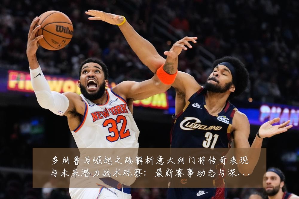 多纳鲁马崛起之路解析意大利门将传奇表现与未来潜力战术观察：最新赛事动态与深度分析