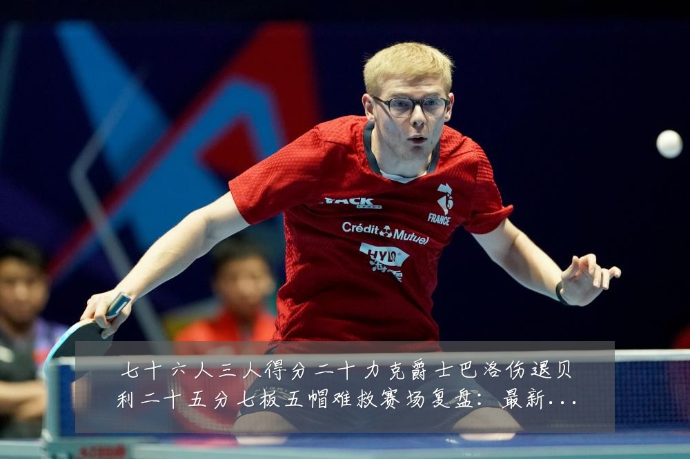 七十六人三人得分二十力克爵士巴洛伤退贝利二十五分七板五帽难救赛场复盘:最新赛事动态与深度分析