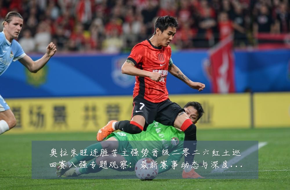 奥拉朱旺连胜苦主强势晋级二零二六红土巡回赛八强专题观察:最新赛事动态与深度分析