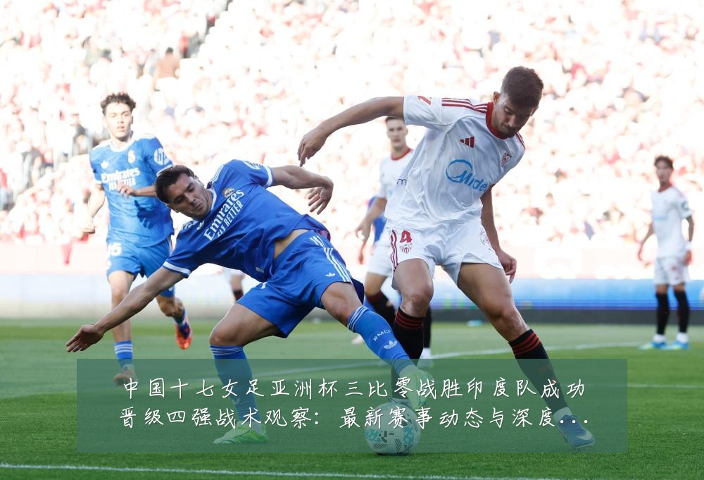 中国十七女足亚洲杯三比零战胜印度队成功晋级四强战术观察:最新赛事动态与深度分析