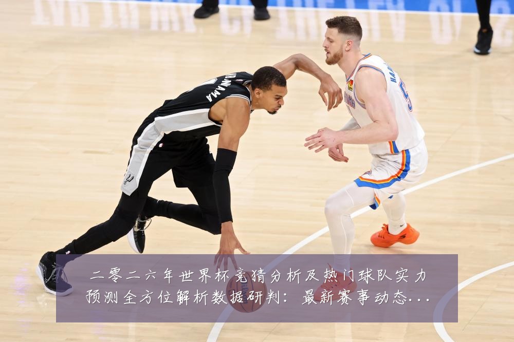 二零二六年世界杯竞猜分析及热门球队实力预测全方位解析数据研判:最新赛事动态与深度分析